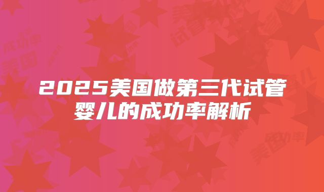 2025美国做第三代试管婴儿的成功率解析