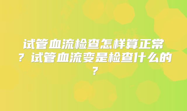 试管血流检查怎样算正常?试管血流变是检查什么的?