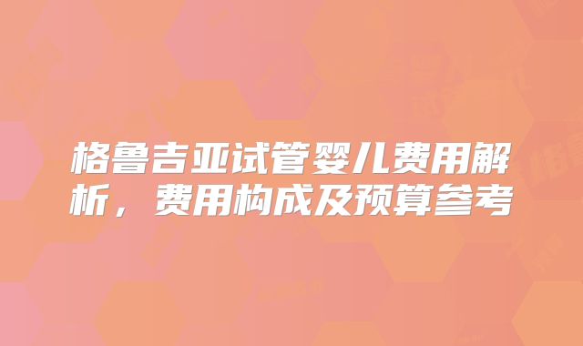 格鲁吉亚试管婴儿费用解析,费用构成及预算参考
