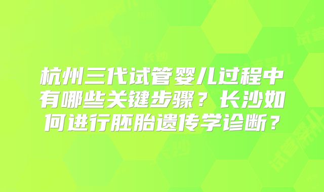 杭州三代试管婴儿过程中有哪些关键步骤？长沙如何进行胚胎遗传学诊断？
