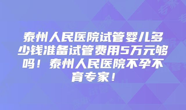 泰州人民医院试管婴儿多少钱准备试管费用5万元够吗!泰州人民医院不孕不育专家!
