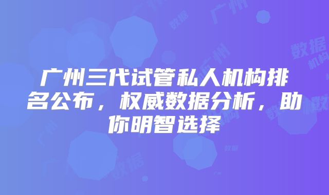 广州三代试管私人机构排名公布,权威数据分析,助你明智选择