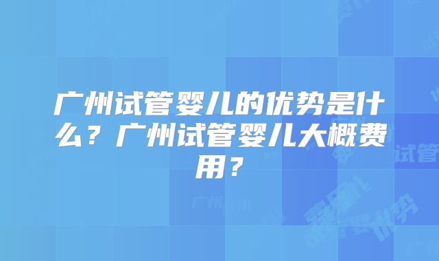 广州试管婴儿的优势是什么？广州试管婴儿大概费用？