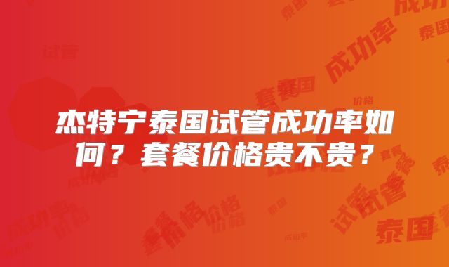 杰特宁泰国试管成功率如何？套餐价格贵不贵？