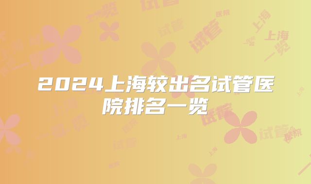 2024上海较出名试管医院排名一览