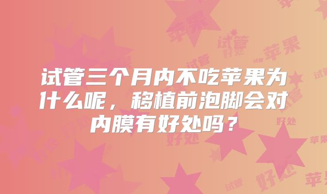 试管三个月内不吃苹果为什么呢，移植前泡脚会对内膜有好处吗？