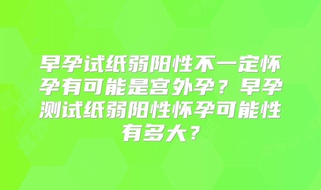 早孕试纸弱阳性不一定怀孕有可能是宫外孕？早孕测试纸弱阳性怀孕可能性有多大？