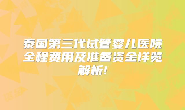 泰国第三代试管婴儿医院全程费用及准备资金详览解析!
