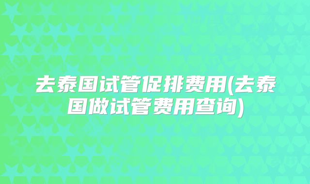 去泰国试管促排费用(去泰国做试管费用查询)