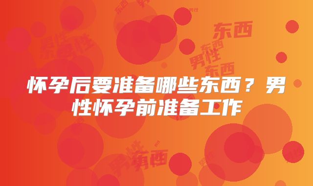 怀孕后要准备哪些东西？男性怀孕前准备工作