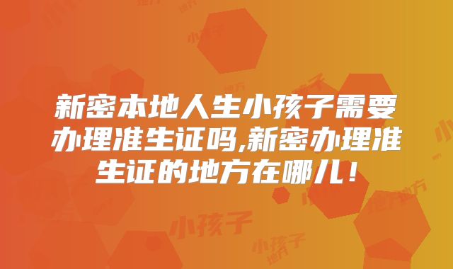 新密本地人生小孩子需要办理准生证吗,新密办理准生证的地方在哪儿!