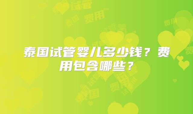 泰国试管婴儿多少钱？费用包含哪些？