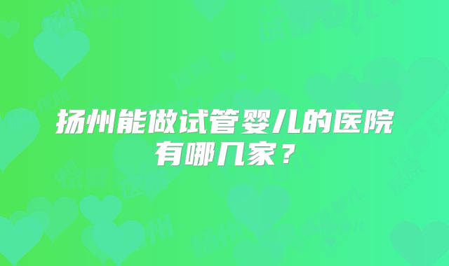 扬州能做试管婴儿的医院有哪几家？