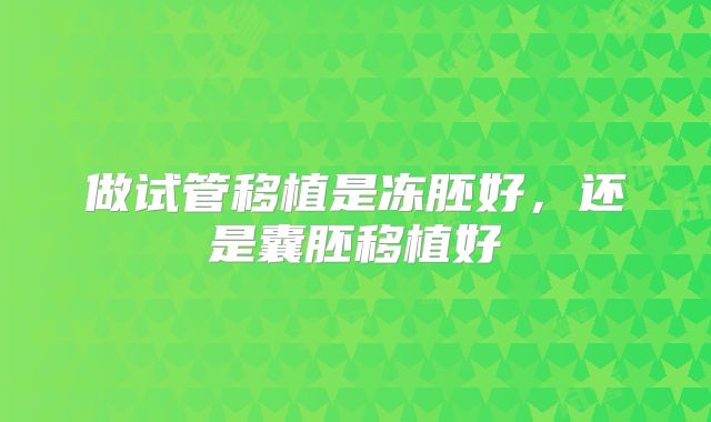 做试管移植是冻胚好，还是囊胚移植好
