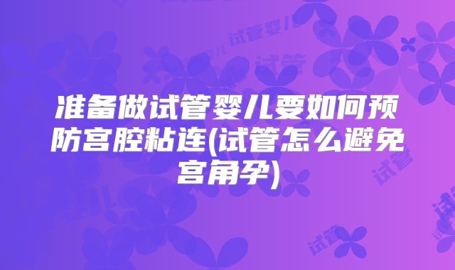 准备做试管婴儿要如何预防宫腔粘连(试管怎么避免宫角孕)