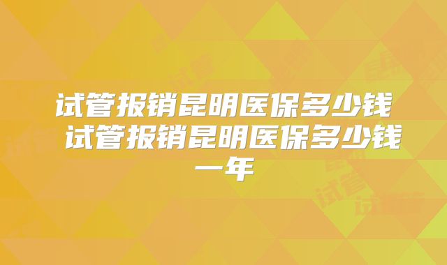 试管报销昆明医保多少钱 试管报销昆明医保多少钱一年