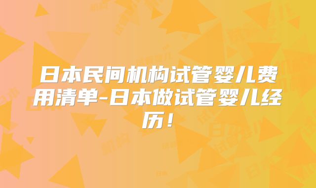 日本民间机构试管婴儿费用清单-日本做试管婴儿经历!