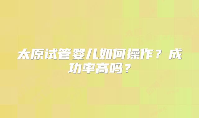 太原试管婴儿如何操作？成功率高吗？