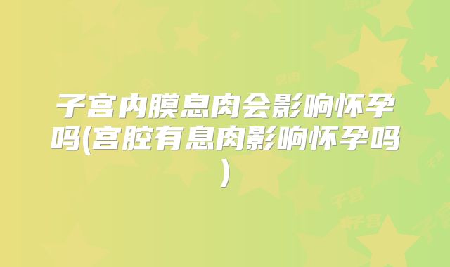 子宫内膜息肉会影响怀孕吗(宫腔有息肉影响怀孕吗)