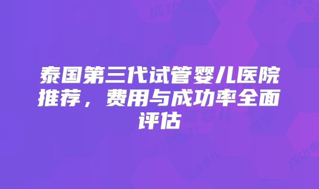 泰国第三代试管婴儿医院推荐，费用与成功率全面评估
