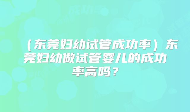 (东莞妇幼试管成功率)东莞妇幼做试管婴儿的成功率高吗?