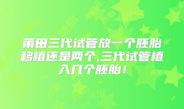 莆田三代试管放一个胚胎移植还是两个,三代试管植入几个胚胎!
