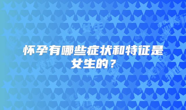 怀孕有哪些症状和特征是女生的？