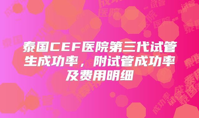 泰国CEF医院第三代试管生成功率，附试管成功率及费用明细