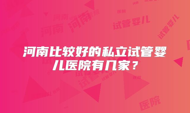 河南比较好的私立试管婴儿医院有几家？