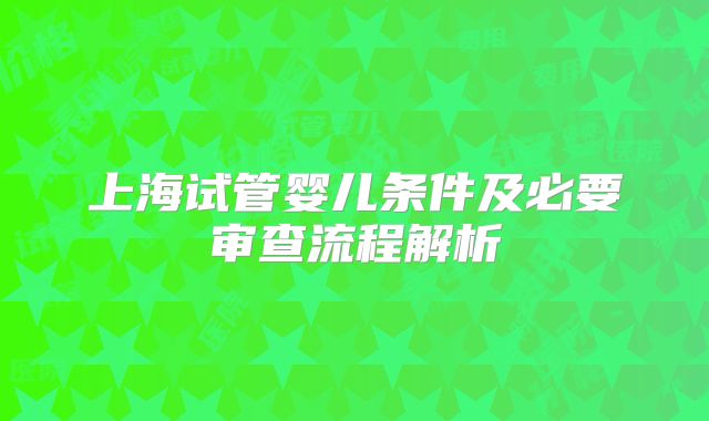 上海试管婴儿条件及必要审查流程解析