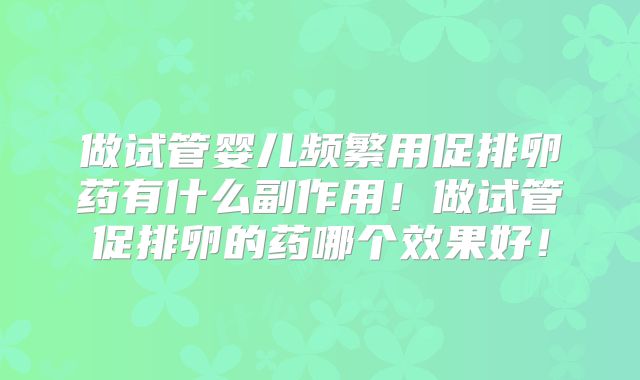 做试管婴儿频繁用促排卵药有什么副作用！做试管促排卵的药哪个效果好！