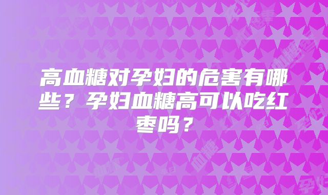 高血糖对孕妇的危害有哪些?孕妇血糖高可以吃红枣吗?