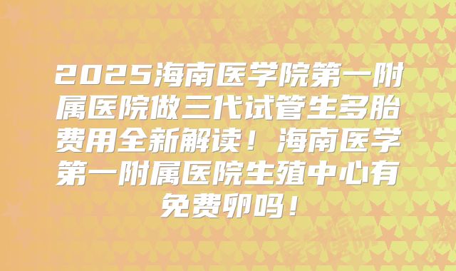 2025海南医学院第一附属医院做三代试管生多胎费用全新解读！海南医学第一附属医院生殖中心有免费卵吗！