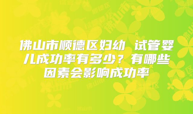 佛山市顺德区妇幼 试管婴儿成功率有多少？有哪些因素会影响成功率