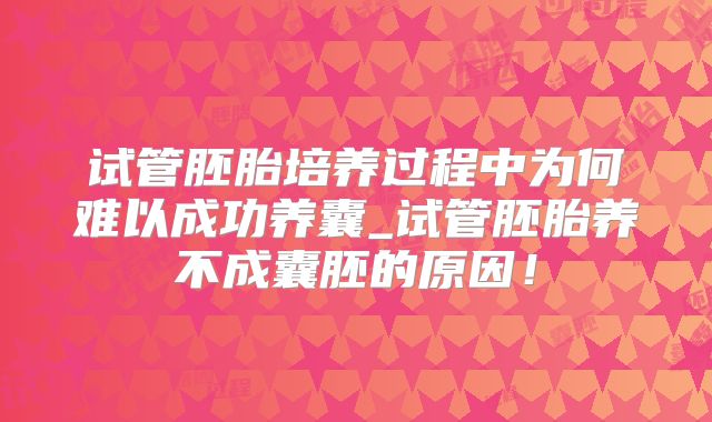 试管胚胎培养过程中为何难以成功养囊_试管胚胎养不成囊胚的原因！