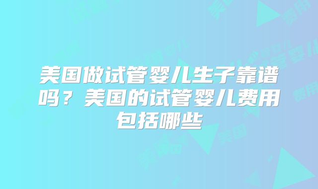 美国做试管婴儿生子靠谱吗？美国的试管婴儿费用包括哪些