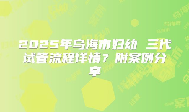 2025年乌海市妇幼 三代试管流程详情?附案例分享