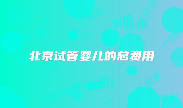 北京试管婴儿的总费用
