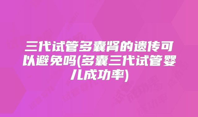 三代试管多囊肾的遗传可以避免吗(多囊三代试管婴儿成功率)