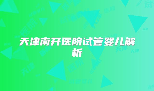 天津南开医院试管婴儿解析