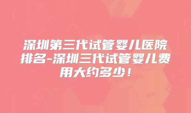 深圳第三代试管婴儿医院排名-深圳三代试管婴儿费用大约多少！