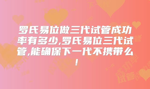 罗氏易位做三代试管成功率有多少,罗氏易位三代试管,能确保下一代不携带么！