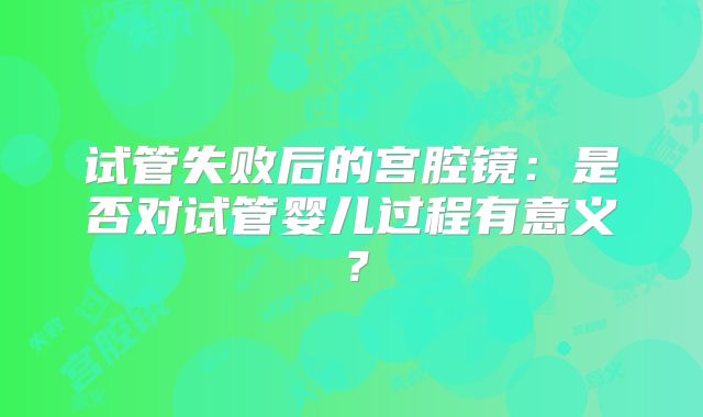 试管失败后的宫腔镜：是否对试管婴儿过程有意义？