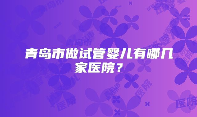 青岛市做试管婴儿有哪几家医院?