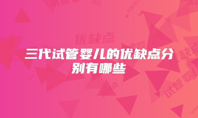 三代试管婴儿的优缺点分别有哪些
