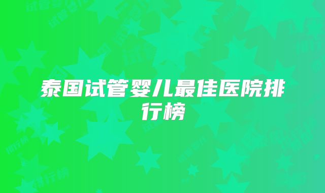 泰国试管婴儿最佳医院排行榜