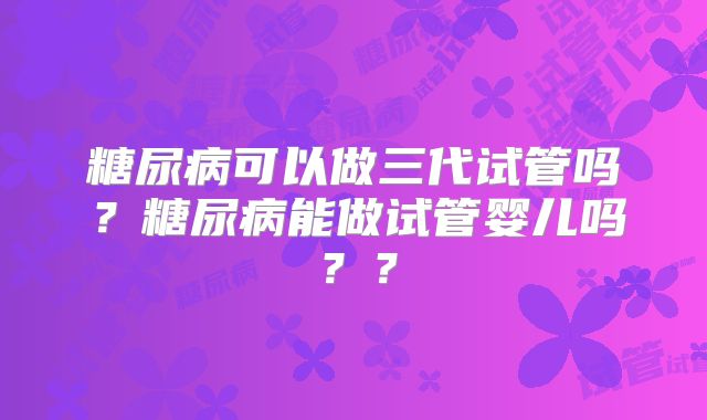 糖尿病可以做三代试管吗?糖尿病能做试管婴儿吗??