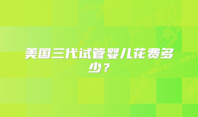 美国三代试管婴儿花费多少?