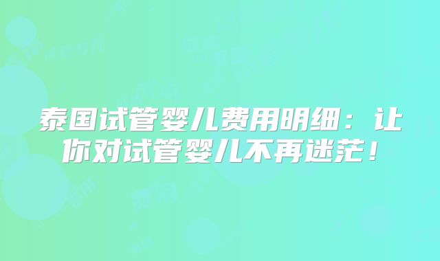 泰国试管婴儿费用明细：让你对试管婴儿不再迷茫！