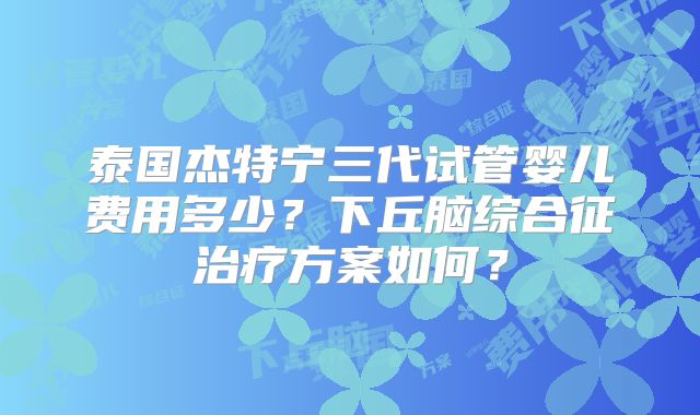 泰国杰特宁三代试管婴儿费用多少？下丘脑综合征治疗方案如何？
